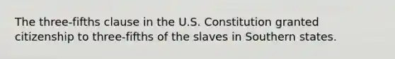 The three-fifths clause in the U.S. Constitution granted citizenship to three-fifths of the slaves in Southern states.