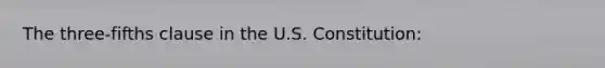 The three-fifths clause in the U.S. Constitution: