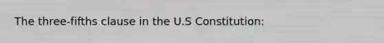 The three-fifths clause in the U.S Constitution: