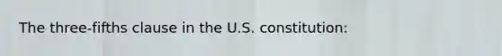 The three-fifths clause in the U.S. constitution: