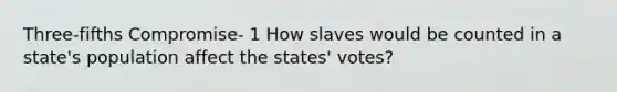 Three-fifths Compromise- 1 How slaves would be counted in a state's population affect the states' votes?