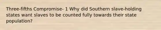 Three-fifths Compromise- 1 Why did Southern slave-holding states want slaves to be counted fully towards their state population?