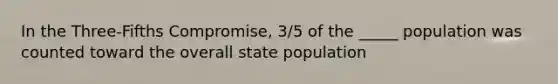 In the Three-Fifths Compromise, 3/5 of the _____ population was counted toward the overall state population