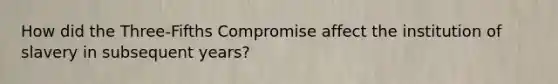 How did the Three-Fifths Compromise affect the institution of slavery in subsequent years?