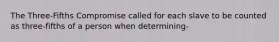 The Three-Fifths Compromise called for each slave to be counted as three-fifths of a person when determining-