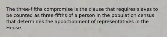 The three-fifths compromise is the clause that requires slaves to be counted as three-fifths of a person in the population census that determines the apportionment of representatives in the House.