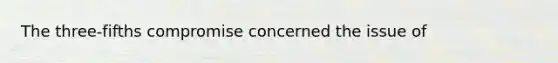 The three-fifths compromise concerned the issue of