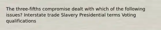 The three-fifths compromise dealt with which of the following issues? Interstate trade Slavery Presidential terms Voting qualifications