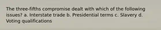 The three-fifths compromise dealt with which of the following issues? a. Interstate trade b. Presidential terms c. Slavery d. Voting qualifications