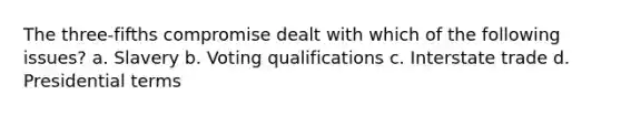 The three-fifths compromise dealt with which of the following issues? a. Slavery b. Voting qualifications c. Interstate trade d. Presidential terms