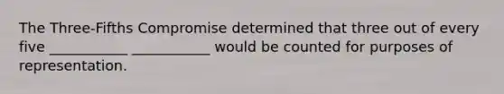 The Three-Fifths Compromise determined that three out of every five ___________ ___________ would be counted for purposes of representation.