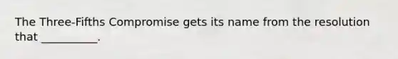 The Three-Fifths Compromise gets its name from the resolution that __________.