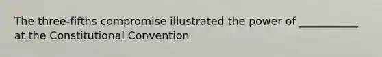 The three-fifths compromise illustrated the power of ___________ at the Constitutional Convention