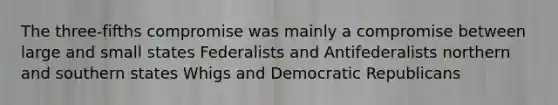 The three-fifths compromise was mainly a compromise between large and small states Federalists and Antifederalists northern and southern states Whigs and Democratic Republicans