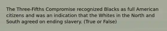 The Three-Fifths Compromise recognized Blacks as full American citizens and was an indication that the Whites in the North and South agreed on ending slavery. (True or False)