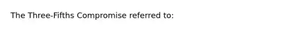 The Three-Fifths Compromise referred to: