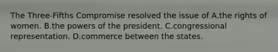 The Three-Fifths Compromise resolved the issue of A.the rights of women. B.the powers of the president. C.congressional representation. D.commerce between the states.