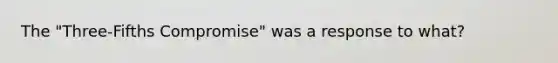 The "Three-Fifths Compromise" was a response to what?
