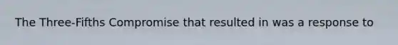 The Three-Fifths Compromise that resulted in was a response to