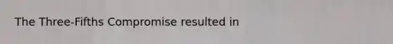The Three-Fifths Compromise resulted in