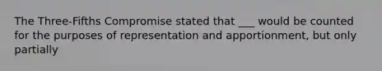 The Three-Fifths Compromise stated that ___ would be counted for the purposes of representation and apportionment, but only partially