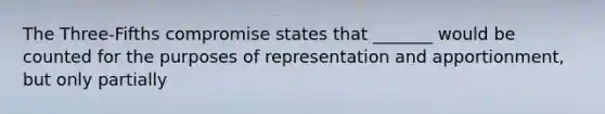 The Three-Fifths compromise states that _______ would be counted for the purposes of representation and apportionment, but only partially