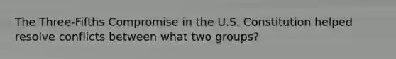 The Three-Fifths Compromise in the U.S. Constitution helped resolve conflicts between what two groups?