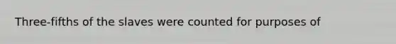 Three-fifths of the slaves were counted for purposes of