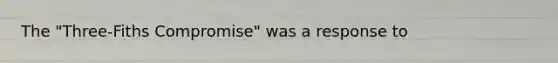 The "Three-Fiths Compromise" was a response to