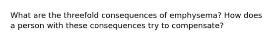 What are the threefold consequences of emphysema? How does a person with these consequences try to compensate?