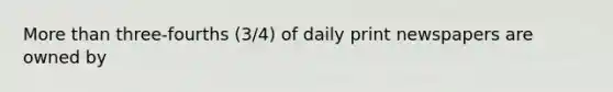 More than three-fourths (3/4) of daily print newspapers are owned by