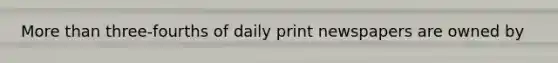 More than three-fourths of daily print newspapers are owned by