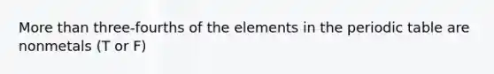 <a href='https://www.questionai.com/knowledge/keWHlEPx42-more-than' class='anchor-knowledge'>more than</a> three-fourths of the elements in <a href='https://www.questionai.com/knowledge/kIrBULvFQz-the-periodic-table' class='anchor-knowledge'>the periodic table</a> are nonmetals (T or F)