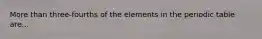 More than three-fourths of the elements in the periodic table are...