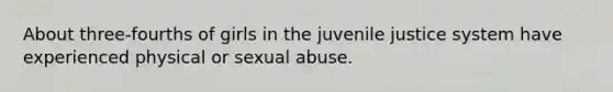 About three-fourths of girls in the juvenile justice system have experienced physical or sexual abuse.