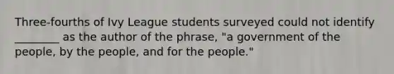 Three-fourths of Ivy League students surveyed could not identify ________ as the author of the phrase, "a government of the people, by the people, and for the people."