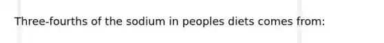 Three-fourths of the sodium in peoples diets comes from:
