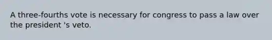 A three-fourths vote is necessary for congress to pass a law over the president 's veto.