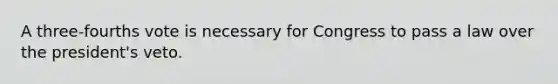 A three-fourths vote is necessary for Congress to pass a law over the president's veto.