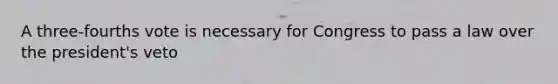 A three-fourths vote is necessary for Congress to pass a law over the president's veto