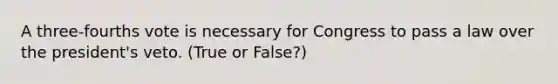 A three-fourths vote is necessary for Congress to pass a law over the president's veto. (True or False?)