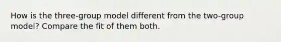 How is the three-group model different from the two-group model? Compare the fit of them both.