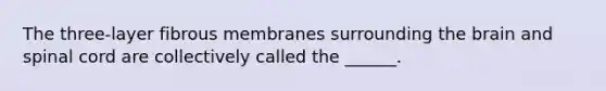 The three-layer fibrous membranes surrounding the brain and spinal cord are collectively called the ______.