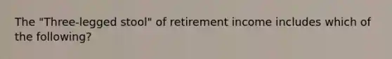 The "Three-legged stool" of retirement income includes which of the following?