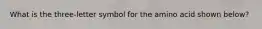 What is the three-letter symbol for the amino acid shown below?