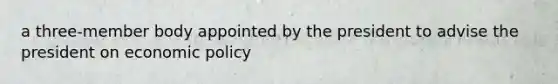 a three-member body appointed by the president to advise the president on economic policy