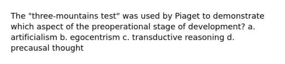 The "three-mountains test" was used by Piaget to demonstrate which aspect of the preoperational stage of development? a. artificialism b. egocentrism c. transductive reasoning d. precausal thought