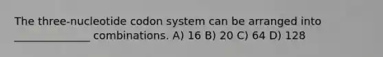 The three-nucleotide codon system can be arranged into ______________ combinations. A) 16 B) 20 C) 64 D) 128