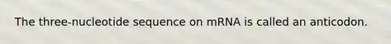 The three-nucleotide sequence on mRNA is called an anticodon.
