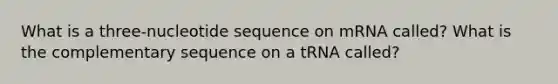 What is a three-nucleotide sequence on mRNA called? What is the complementary sequence on a tRNA called?